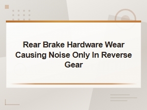 Rear Brake Hardware Wear: Diagnosing Noise When Reversing
